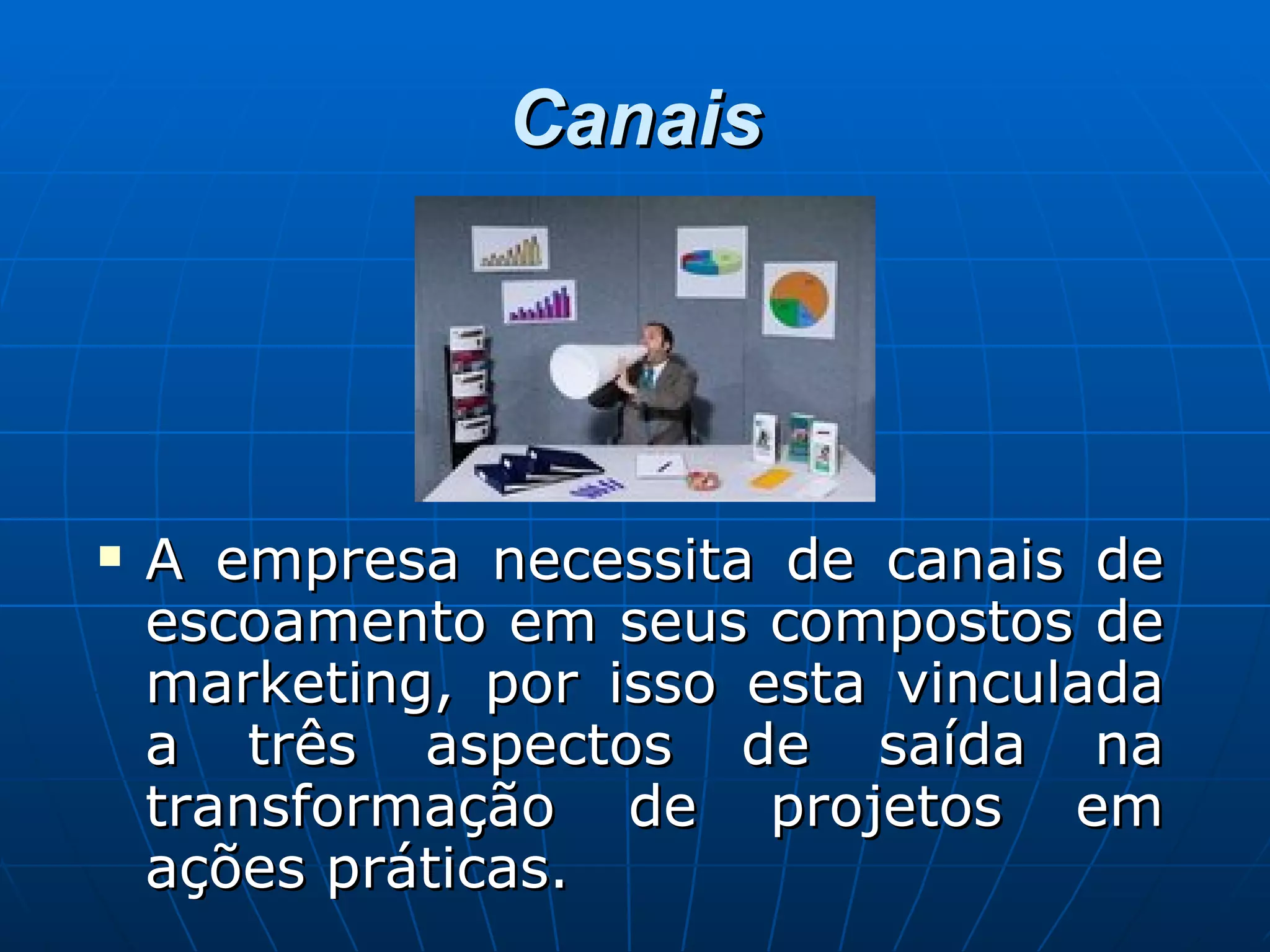 Canais A empresa necessita de canais de escoamento em seus compostos de marketing, por isso esta vinculada a três aspectos de saída na transformação de projetos em ações práticas. 