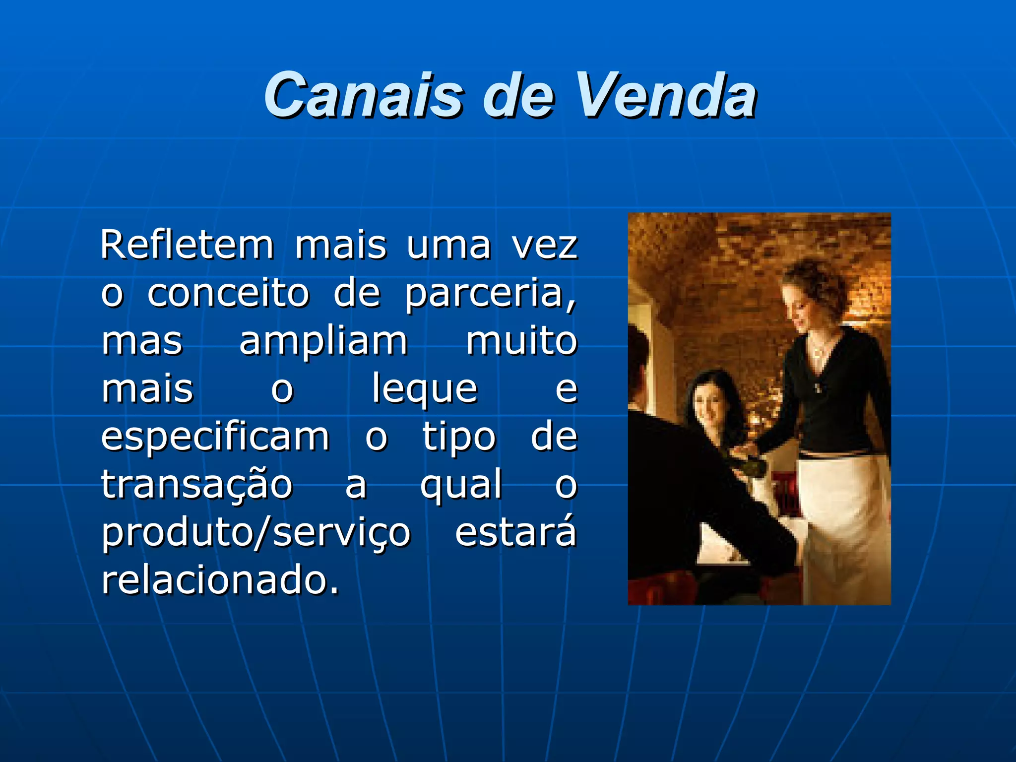 Canais de Venda Refletem mais uma vez o conceito de parceria, mas ampliam muito mais o leque e especificam o tipo de transação a qual o produto/serviço estará relacionado. 