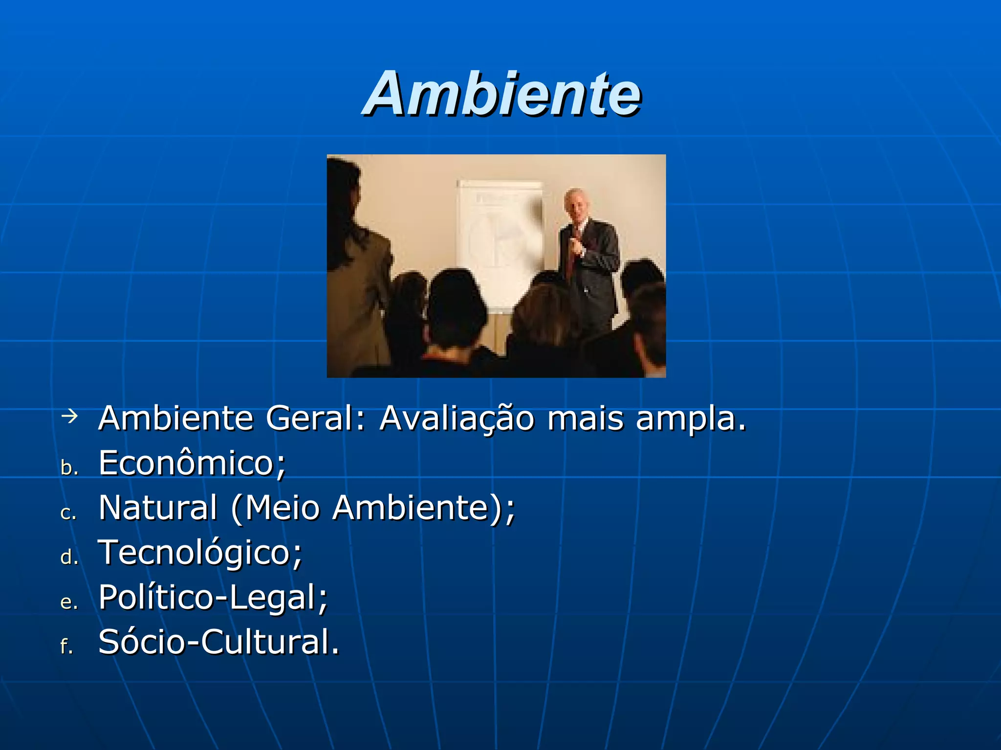 Ambiente Ambiente Geral: Avaliação mais ampla. Econômico; Natural (Meio Ambiente); Tecnológico; Político-Legal; Sócio-Cultural. 