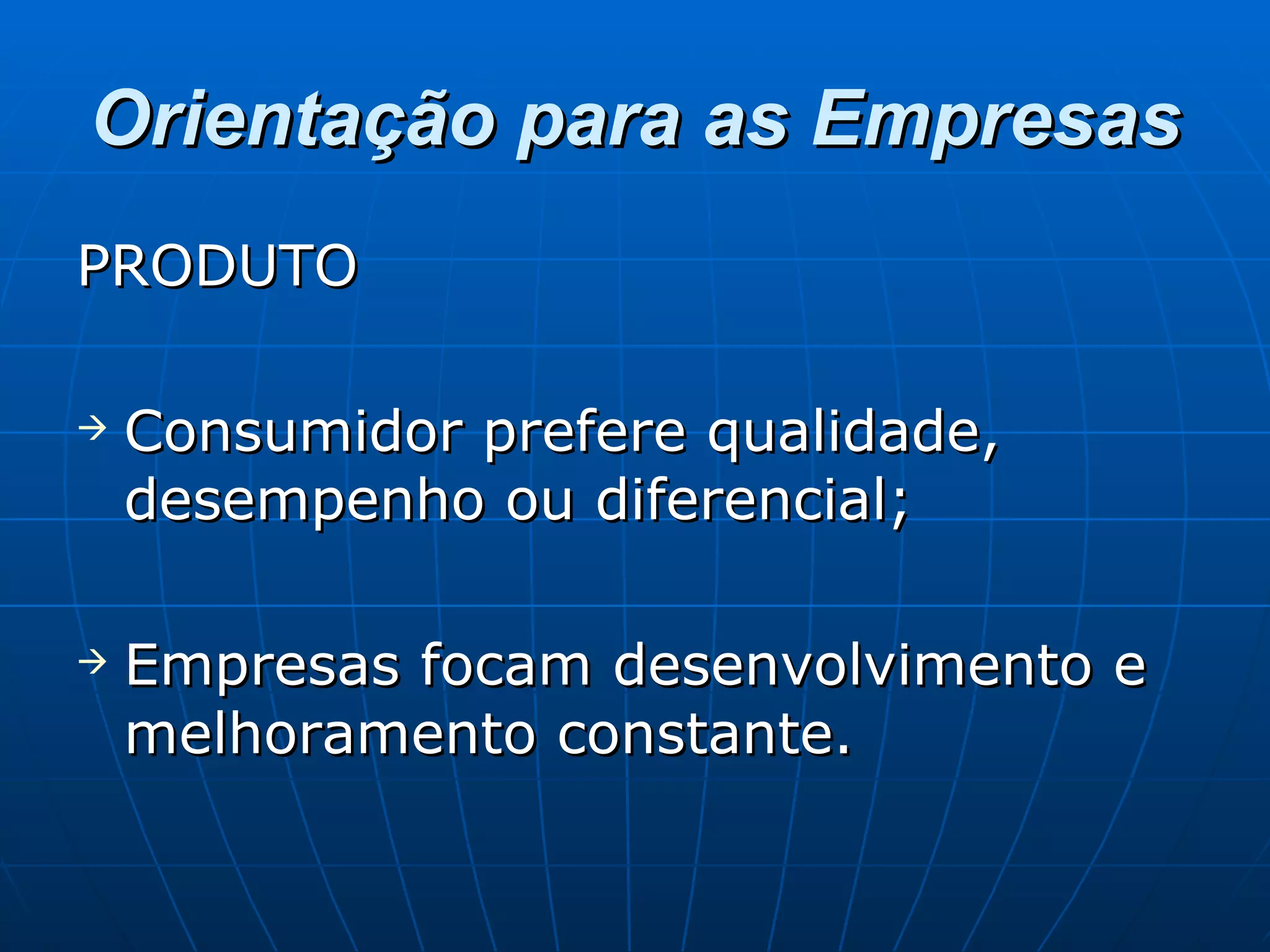 Orientação para as Empresas PRODUTO Consumidor prefere qualidade, desempenho ou diferencial; Empresas focam desenvolvimento e melhoramento constante. 