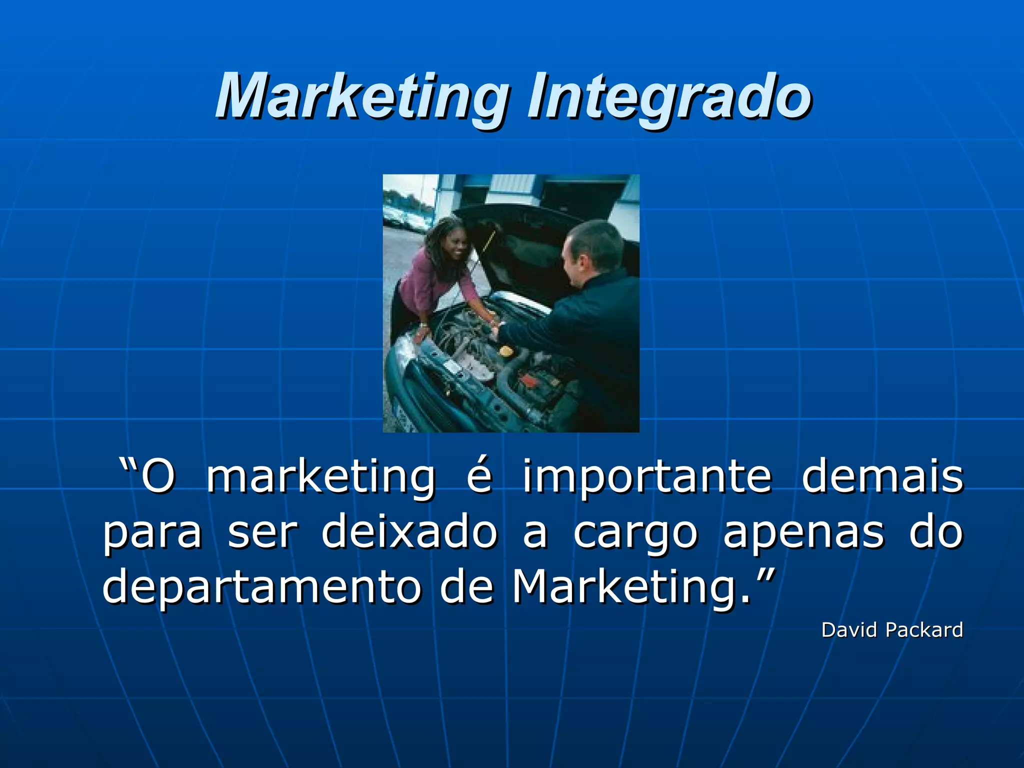 Marketing Integrado “ O marketing é importante demais para ser deixado a cargo apenas do departamento de Marketing.” David Packard 