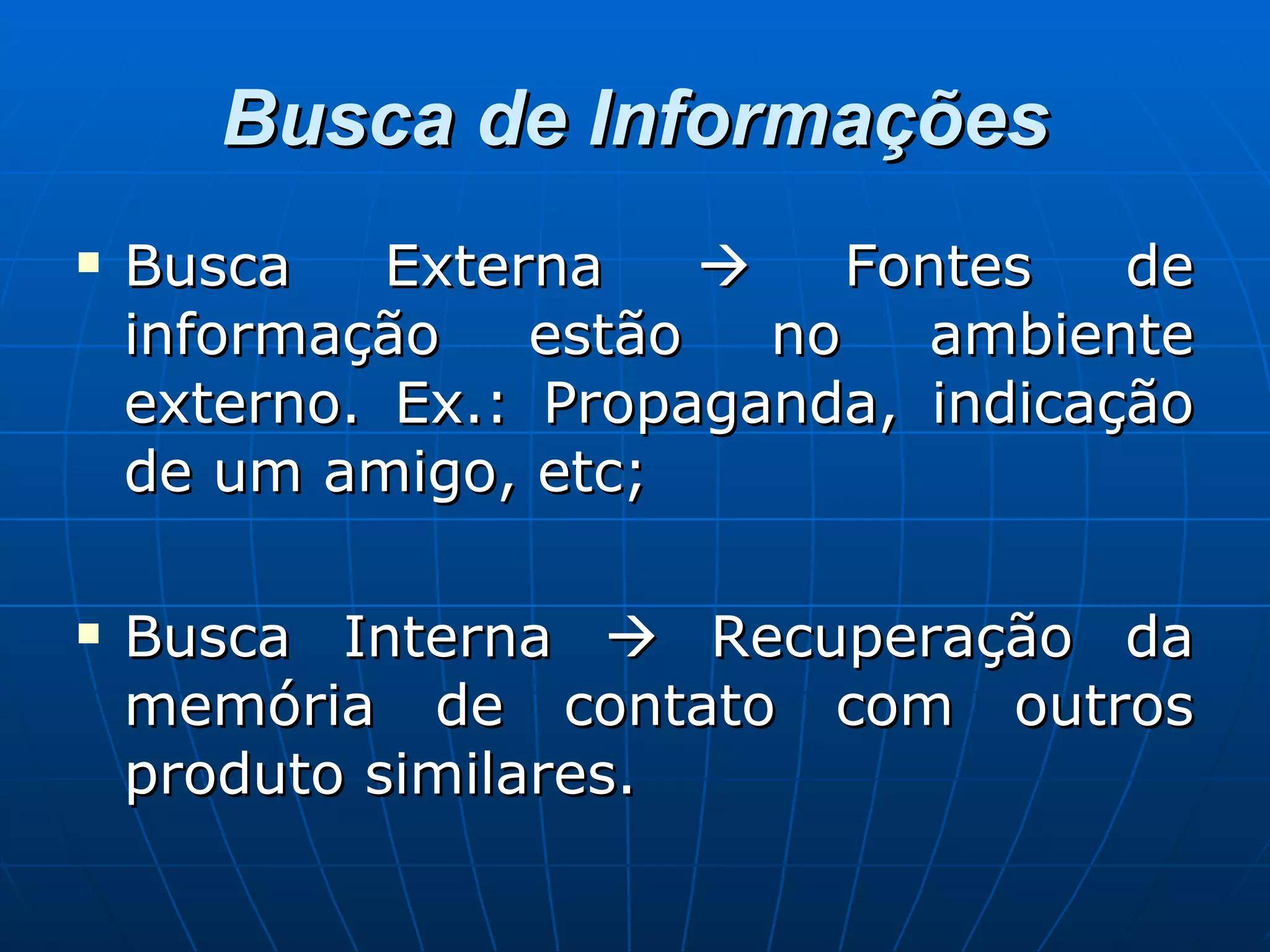 Busca de Informações Busca Externa    Fontes de informação estão no ambiente externo. Ex.: Propaganda, indicação de um amigo, etc; Busca Interna    Recuperação da memória de contato com outros produto similares. 