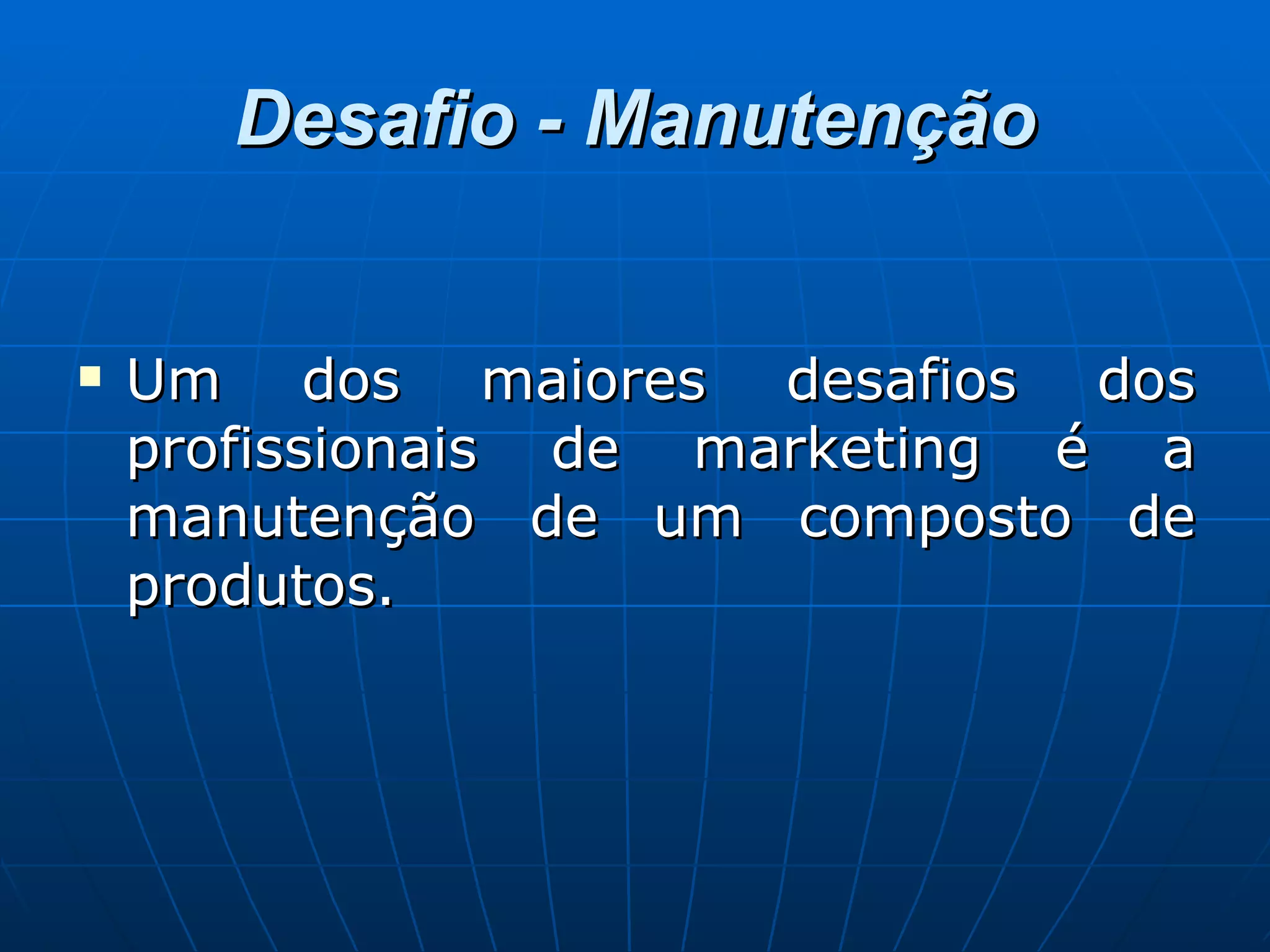 Desafio - Manutenção Um dos maiores desafios dos profissionais de marketing é a manutenção de um composto de produtos.  