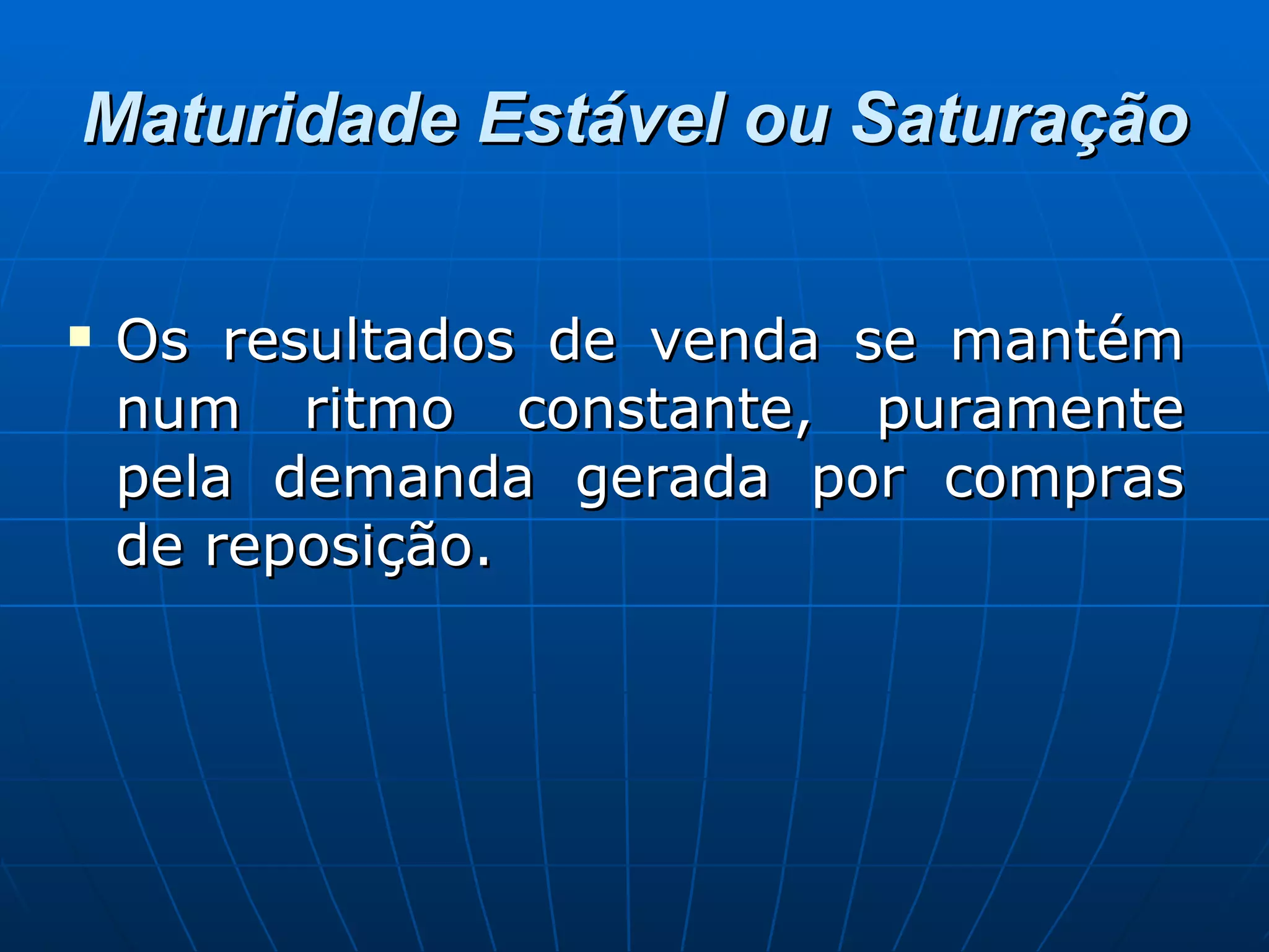 Maturidade Estável ou Saturação Os resultados de venda se mantém num ritmo constante, puramente pela demanda gerada por compras de reposição. 