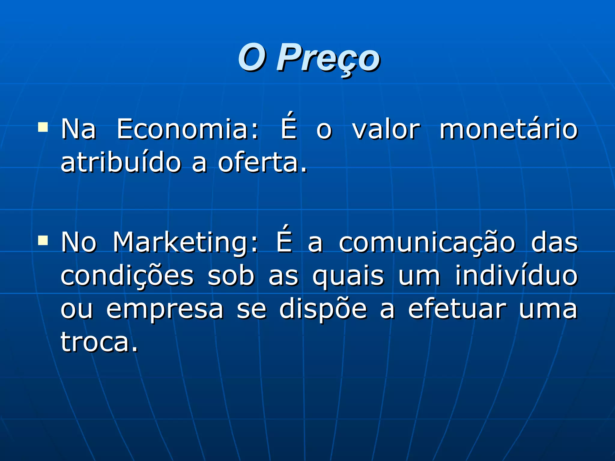O Preço Na Economia: É o valor monetário atribuído a oferta. No Marketing: É a comunicação das condições sob as quais um indivíduo ou empresa se dispõe a efetuar uma troca.  