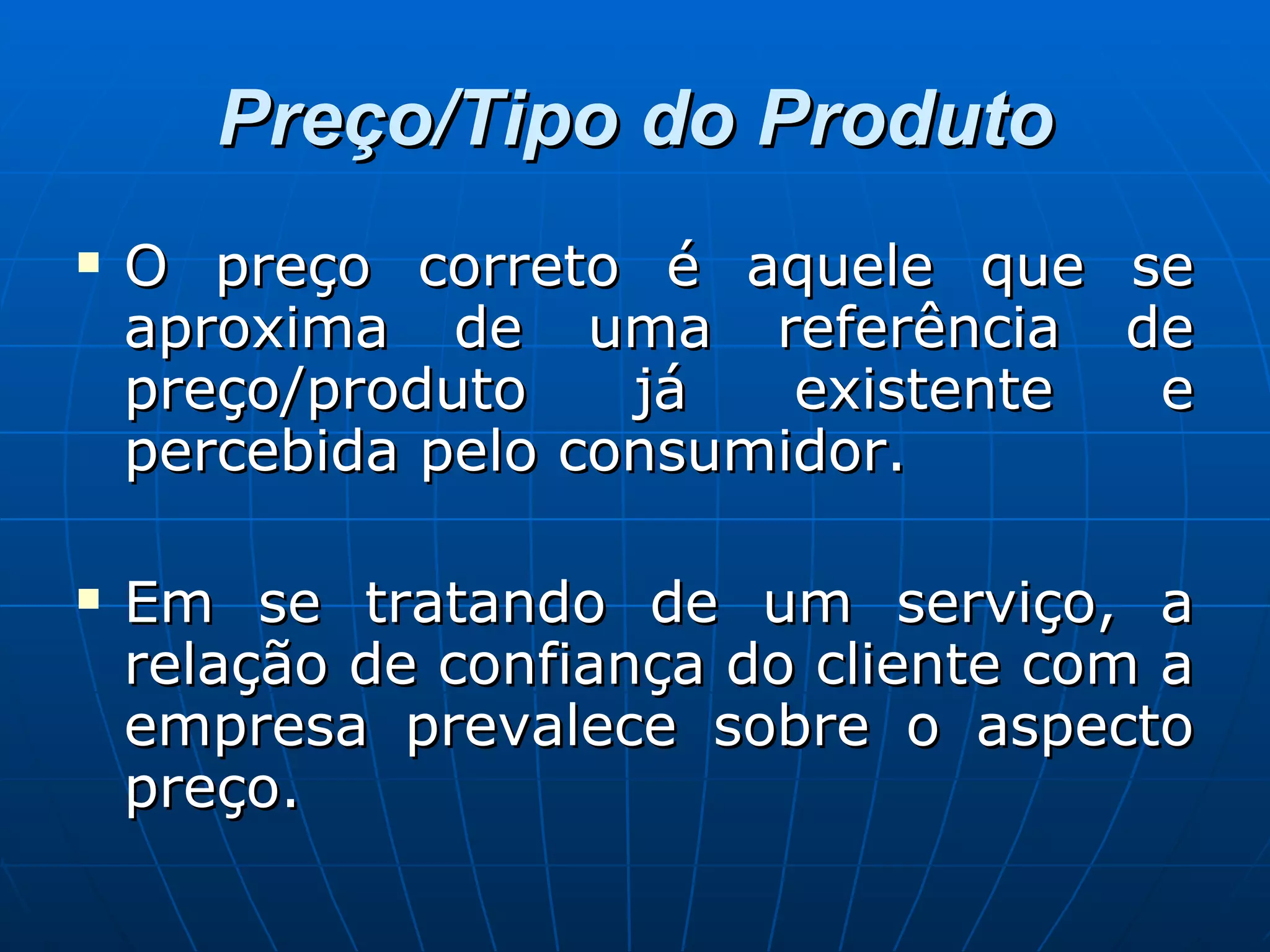 Preço/Tipo do Produto O preço correto é aquele que se aproxima de uma referência de preço/produto já existente e percebida pelo consumidor.  Em se tratando de um serviço, a relação de confiança do cliente com a empresa prevalece sobre o aspecto preço.  