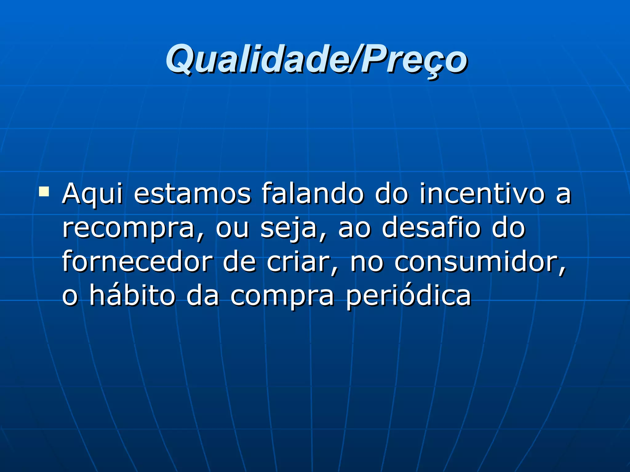 Qualidade/Preço Aqui estamos falando do incentivo a recompra, ou seja, ao desafio do fornecedor de criar, no consumidor, o hábito da compra periódica  