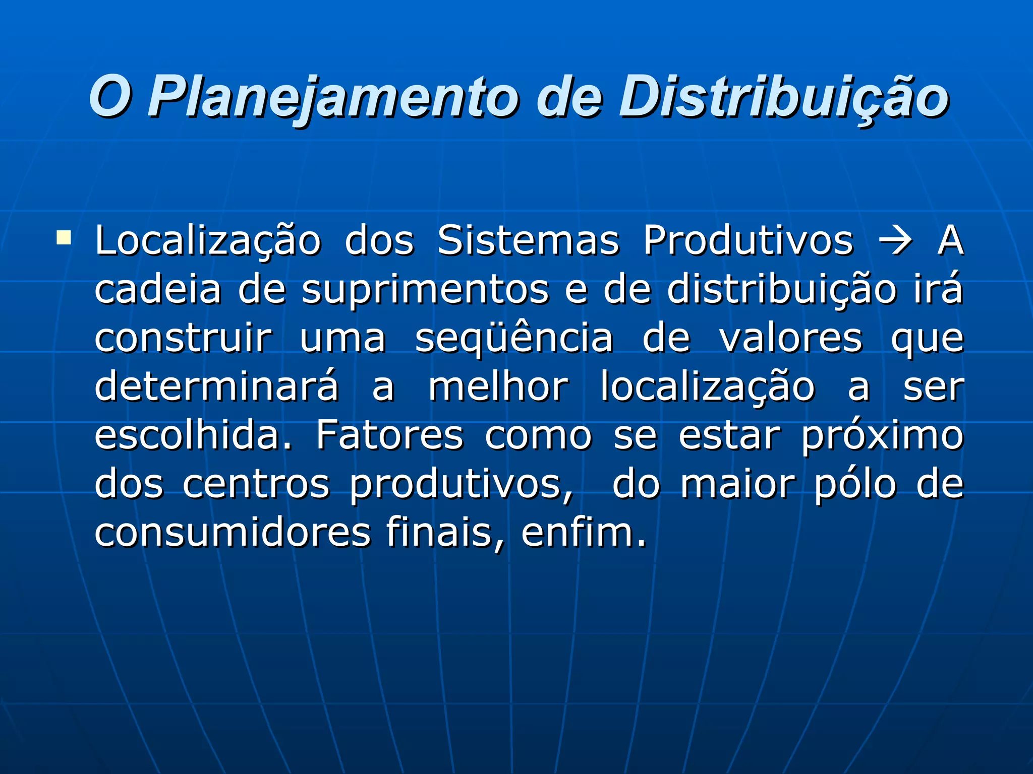 O Planejamento de Distribuição Localização dos Sistemas Produtivos    A cadeia de suprimentos e de distribuição irá construir uma seqüência de valores que determinará a melhor localização a ser escolhida. Fatores como se estar próximo dos centros produtivos,  do maior pólo de consumidores finais, enfim. 