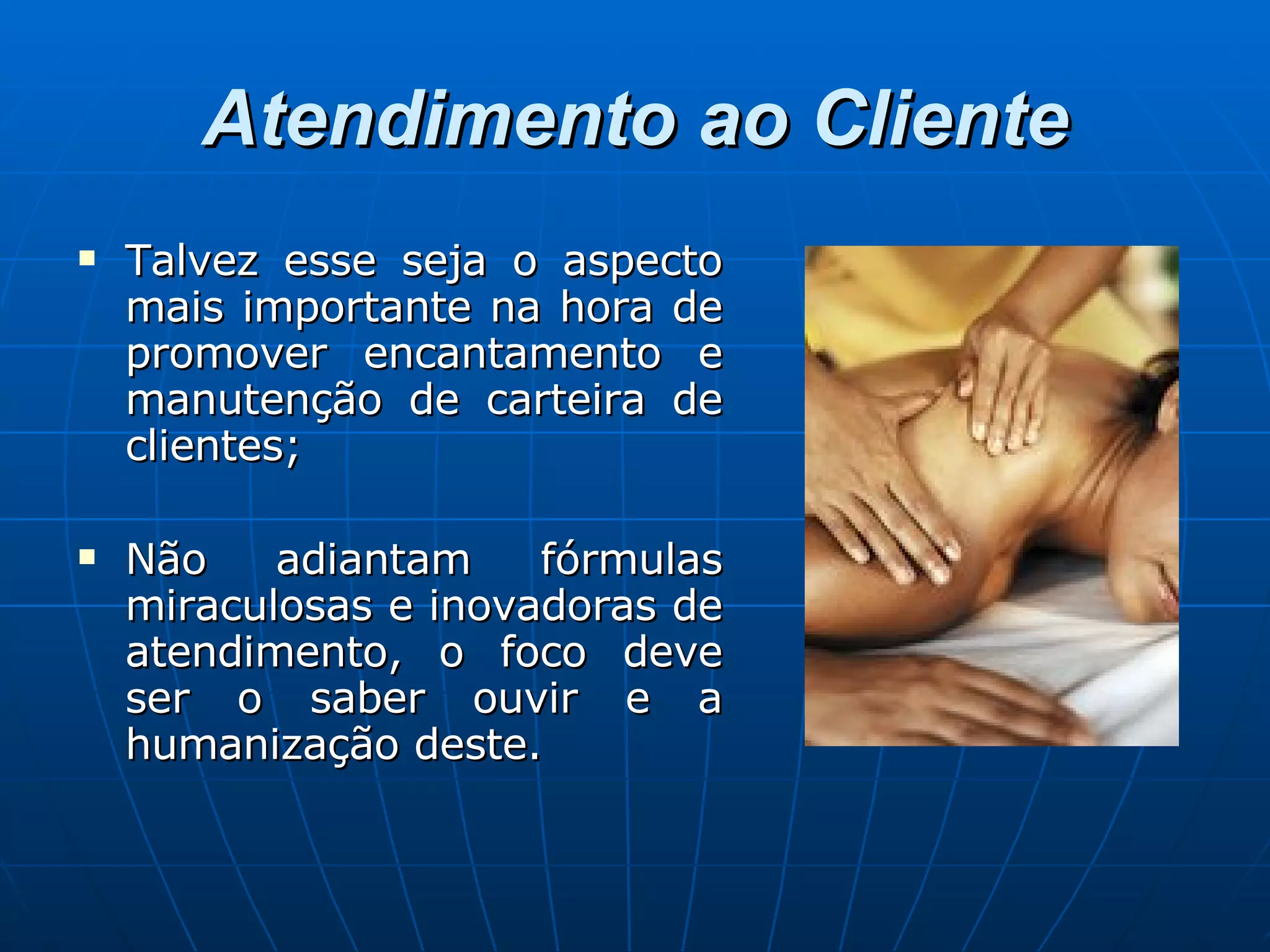 Atendimento ao Cliente Talvez esse seja o aspecto mais importante na hora de promover encantamento e manutenção de carteira de clientes; Não adiantam fórmulas miraculosas e inovadoras de atendimento, o foco deve ser o saber ouvir e a humanização deste.  