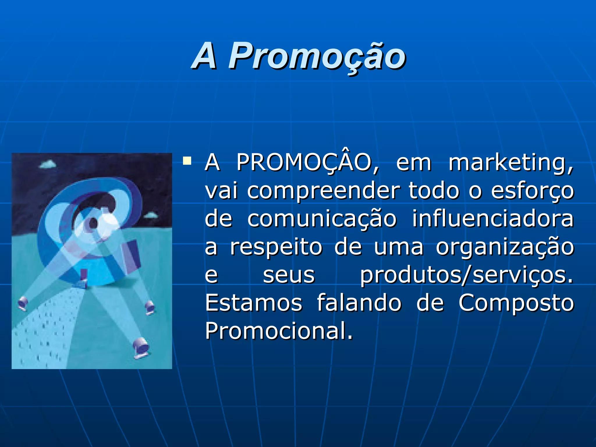 A Promoção A PROMOÇÂO, em marketing, vai compreender todo o esforço de comunicação influenciadora a respeito de uma organização e seus produtos/serviços. Estamos falando de Composto Promocional. 
