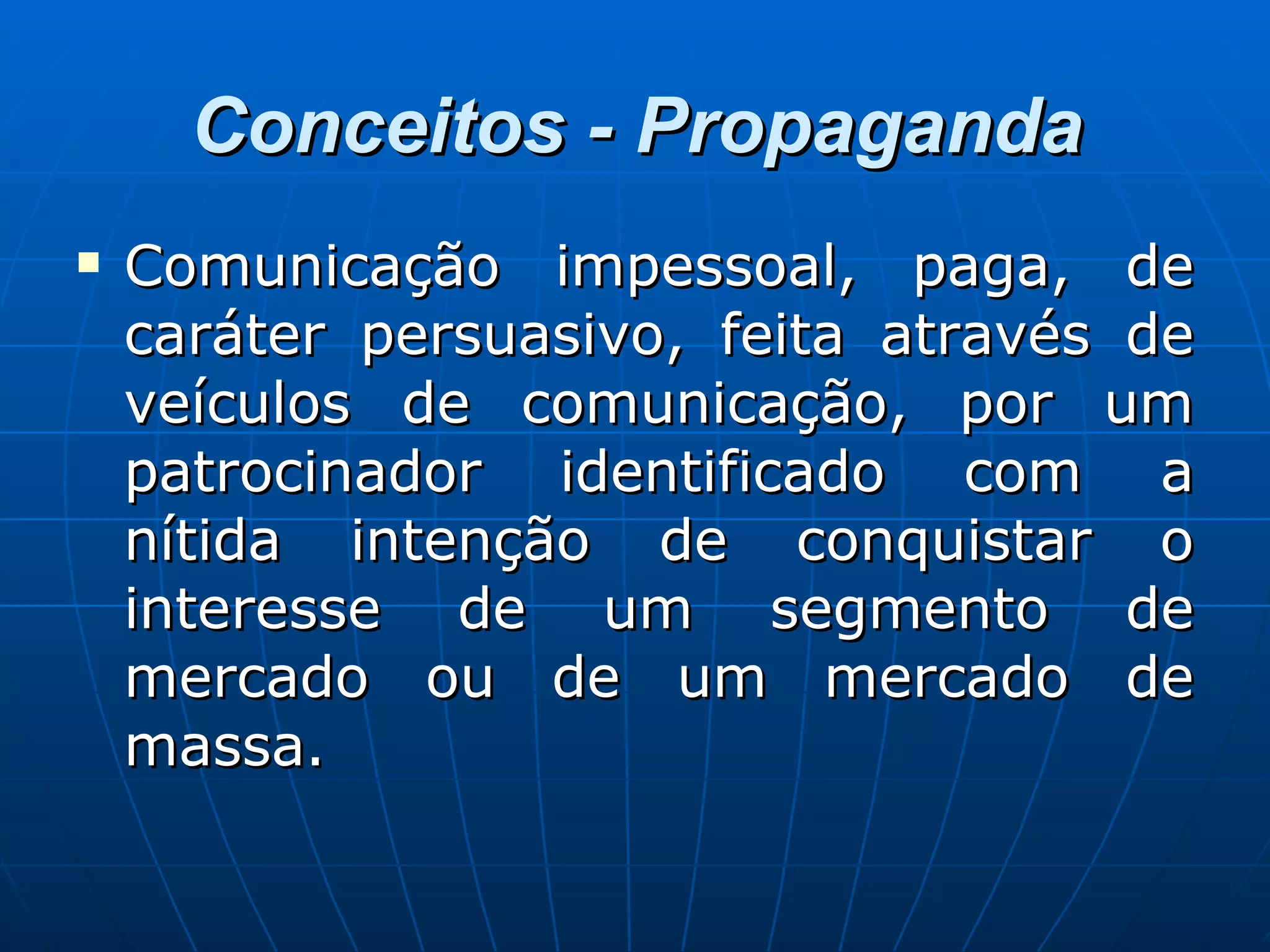 Conceitos - Propaganda Comunicação impessoal, paga, de caráter persuasivo, feita através de veículos de comunicação, por um patrocinador identificado com a nítida intenção de conquistar o interesse de um segmento de mercado ou de um mercado de massa. 