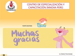 59
Lic. Monica P. Torre Escobar
FUENTE SOLICITADA
CENTRO DE ESPECIALIZACIÓN Y
CAPACITACIÓN INNOVA PERÚ
 