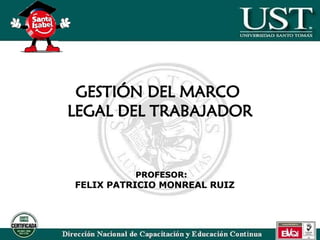 GESTIÓN DEL MARCO  LEGAL DEL TRABAJADOR PROFESOR: FELIX PATRICIO MONREAL RUIZ 