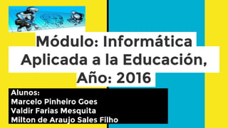 Módulo: Informática
Aplicada a la Educación,
Año: 2016
Alunos:
Marcelo Pinheiro Goes
Valdir Farias Mesquita
Milton de Araujo Sales Filho
 