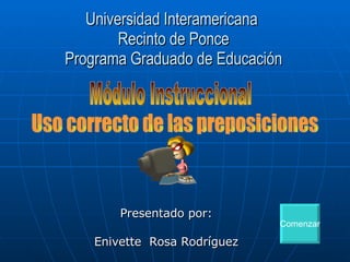 Universidad Interamericana  Recinto de Ponce Programa Graduado de Educación Presentado por: Enivette  Rosa Rodríguez Módulo Instruccional Uso correcto de las preposiciones Comenzar 