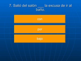 7. Salió del salón ___ la excusa de ir al baño. con por bajo 