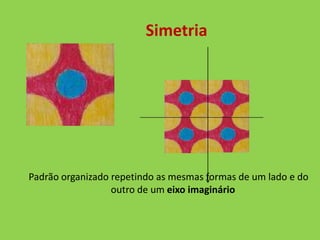 Simetria




Padrão organizado repetindo as mesmas formas de um lado e do
                  outro de um eixo imaginário
 
