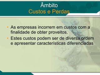 Âmbito Custos e Perdas As empresas incorrem em custos com a finalidade de obter proveitos. Estes custos podem ser de diversa ordem e apresentar características diferenciadas  