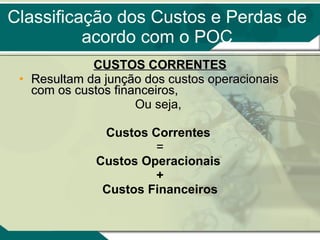 Classificação dos Custos e Perdas de acordo com o POC CUSTOS CORRENTES Resultam da junção dos custos operacionais com os custos financeiros,  Ou seja,  Custos Correntes   = Custos Operacionais  + Custos Financeiros   