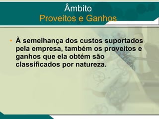 À semelhança dos custos suportados pela empresa, também os proveitos e ganhos que ela obtém são classificados por natureza.  Âmbito Proveitos e Ganhos 