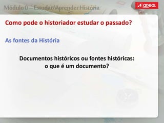 Como pode o historiador estudar o passado?
As fontes da História
Documentos históricos ou fontes históricas:
o que é um documento?
 
