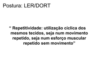 “ Repetitividade: utilização cíclica dos
mesmos tecidos, seja num movimento
repetido, seja num esforço muscular
repetido sem movimento”
Postura: LER/DORT
 