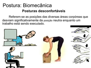 Referem-se as posições das diversas áreas corpóreas que
desviam significativamente da posição neutra enquanto um
trabalho está sendo executado.
Posturas desconfortáveis
Postura: Biomecânica
 