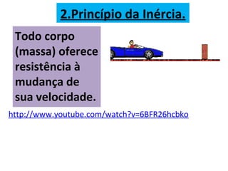 2.Princípio da Inércia.
Todo corpo
(massa) oferece
resistência à
mudança de
sua velocidade.
http://www.youtube.com/watch?v=6BFR26hcbko
 