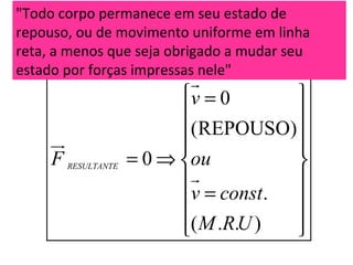 0
(REPOUSO)
0
.
( . . )
RESULTANTE
v
F ou
v const
M RU
 =
 
 
 
= ⇒  
 
= 
  
r
ur
r
"Todo corpo permanece em seu estado de
repouso, ou de movimento uniforme em linha
reta, a menos que seja obrigado a mudar seu
estado por forças impressas nele"
 