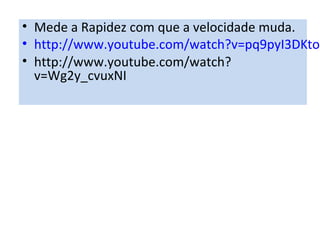 • Mede a Rapidez com que a velocidade muda.
• http://www.youtube.com/watch?v=pq9pyI3DKto&
• http://www.youtube.com/watch?
v=Wg2y_cvuxNI
 