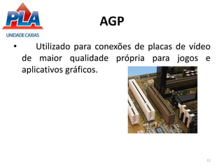AGP
• Utilizado para conexões de placas de vídeo
de maior qualidade própria para jogos e
aplicativos gráficos.
11
 