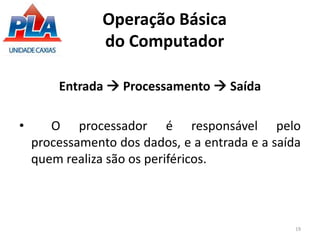 Operação Básica
do Computador
Entrada  Processamento  Saída
• O processador é responsável pelo
processamento dos dados, e a entrada e a saída
quem realiza são os periféricos.
19
 
