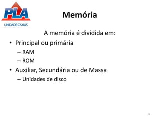 Memória
A memória é dividida em:
• Principal ou primária
– RAM
– ROM
• Auxiliar, Secundária ou de Massa
– Unidades de disco
26
 