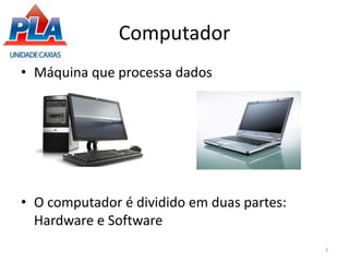Computador
• Máquina que processa dados
• O computador é dividido em duas partes:
Hardware e Software
3
 