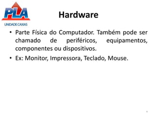 Hardware
• Parte Física do Computador. Também pode ser
chamado de periféricos, equipamentos,
componentes ou dispositivos.
• Ex: Monitor, Impressora, Teclado, Mouse.
4
 