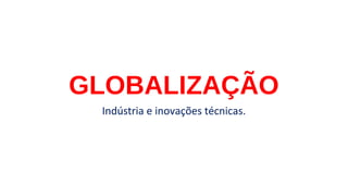 GLOBALIZAÇÃO
Indústria e inovações técnicas.