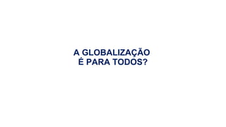 A GLOBALIZAÇÃO
É PARA TODOS?