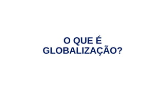 O QUE É
GLOBALIZAÇÃO?