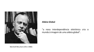 Marshall McLuhan (1911-1980)
"a nova interdependência eletrônica cria o
mundo à imagem de uma aldeia global".
Aldeia Global