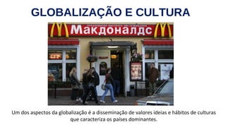 GLOBALIZAÇÃO E CULTURA
Um dos aspectos da globalização é a disseminação de valores ideias e hábitos de culturas
que caracteriza os países dominantes.