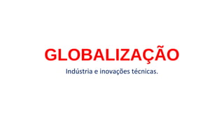 GLOBALIZAÇÃO
Indústria e inovações técnicas.
 