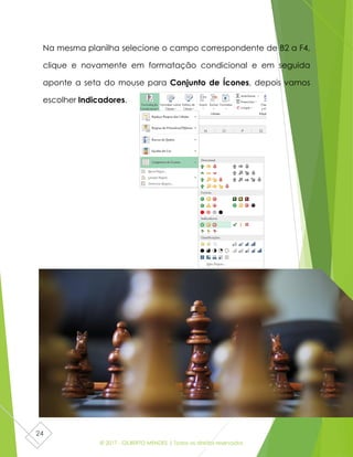 © 2017 - GILBERTO MENDES | Todos os direitos reservados
24
Na mesma planilha selecione o campo correspondente de B2 a F4,
clique e novamente em formatação condicional e em seguida
aponte a seta do mouse para Conjunto de Ícones, depois vamos
escolher Indicadores.
 