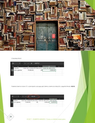 © 2017 - GILBERTO MENDES | Todos os direitos reservados
29
O resultado final é:
Podemos inserir na coluna “E” o valor líquido a ser pago pelo cliente, e dentro da célula D2, a seguinte fórmula: =B2-D2
 