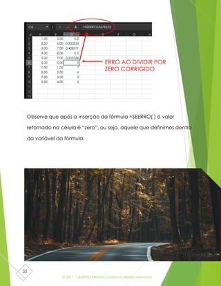 © 2017 - GILBERTO MENDES | Todos os direitos reservados
35
Observe que após a inserção da fórmula =SEERRO( ) o valor
retornado na célula é “zero”, ou seja, aquele que definimos dentro
da variável da fórmula.
ERRO AO DIVIDIR POR
ZERO CORRIGIDO
 