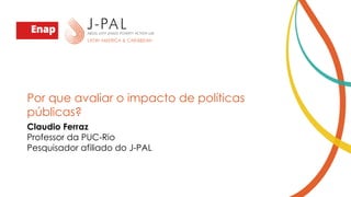 Por que avaliar o impacto de políticas
públicas?
Claudio Ferraz
Professor da PUC-Rio
Pesquisador afiliado do J-PAL
 