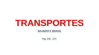 TRANSPORTES
MUNDO E BRASIL
Pág. 234 - 237.
 