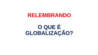 RELEMBRANDO
O QUE É
GLOBALIZAÇÃO?
 