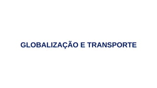 GLOBALIZAÇÃO E TRANSPORTE
 