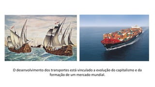O desenvolvimento dos transportes está vinculado a evolução do capitalismo e da
formação de um mercado mundial.
 