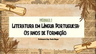 Módulo 1
Literatura em Língua Portuguesa:
Os anos de Formação
Professora Esp. Paula Meyer
 